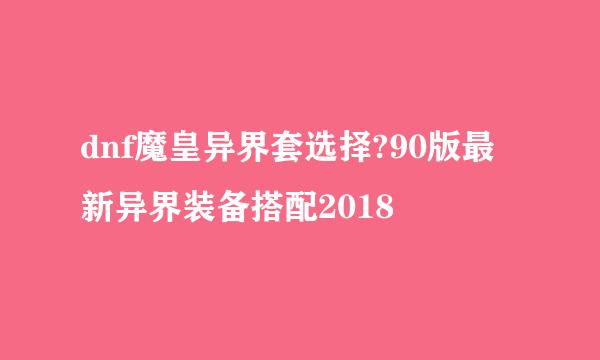 dnf魔皇异界套选择?90版最新异界装备搭配2018