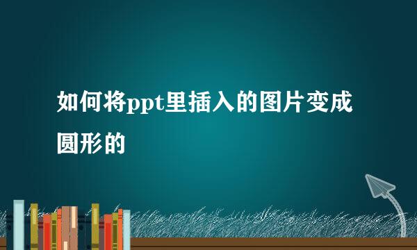 如何将ppt里插入的图片变成圆形的