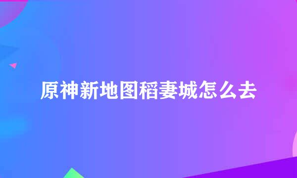 原神新地图稻妻城怎么去