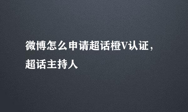 微博怎么申请超话橙V认证，超话主持人