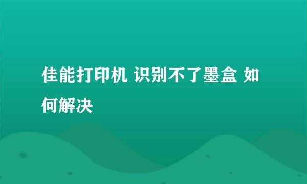 佳能打印机 识别不了墨盒 如何解决
