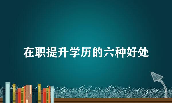 在职提升学历的六种好处