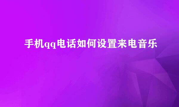 手机qq电话如何设置来电音乐