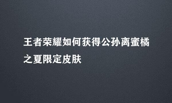 王者荣耀如何获得公孙离蜜橘之夏限定皮肤