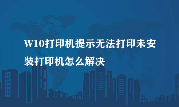 W10打印机提示无法打印未安装打印机怎么解决