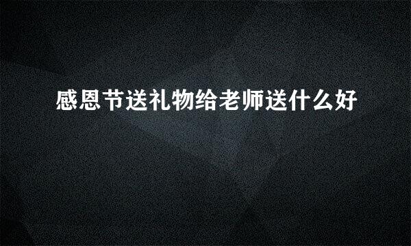 感恩节送礼物给老师送什么好