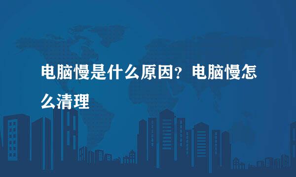 电脑慢是什么原因？电脑慢怎么清理
