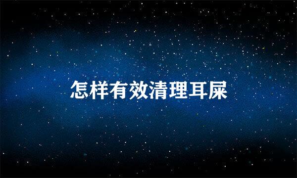 怎样有效清理耳屎