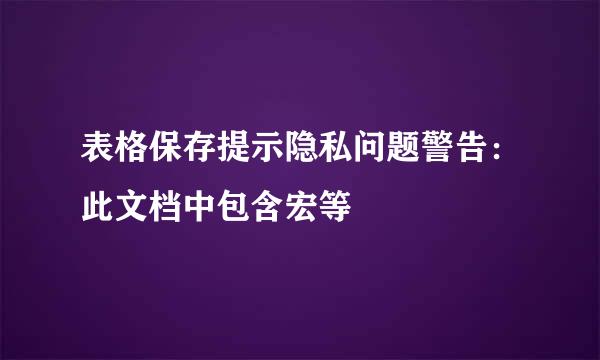 表格保存提示隐私问题警告：此文档中包含宏等
