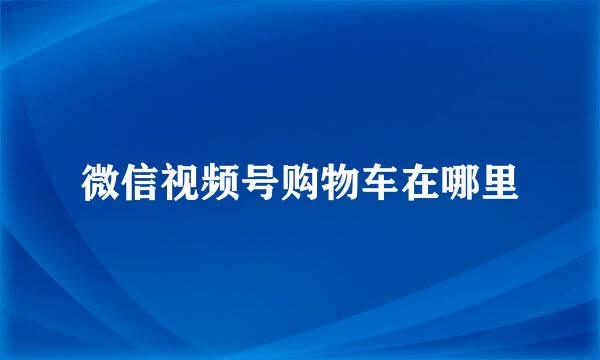 微信视频号购物车在哪里