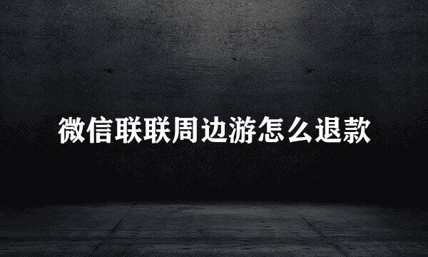 微信联联周边游怎么退款