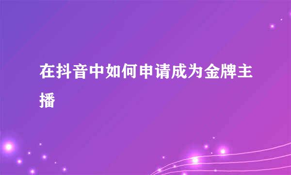 在抖音中如何申请成为金牌主播