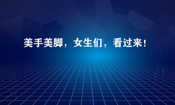 美手美脚，女生们，看过来！
