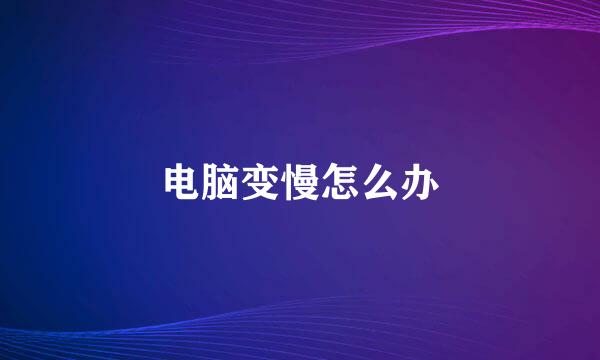 电脑变慢怎么办