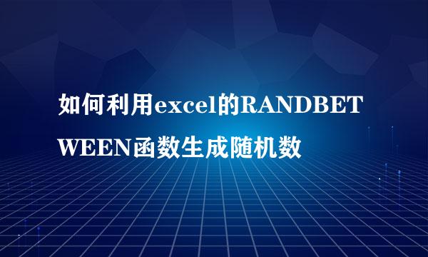 如何利用excel的RANDBETWEEN函数生成随机数