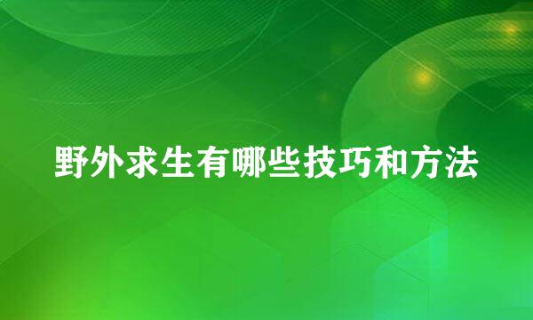 野外求生有哪些技巧和方法