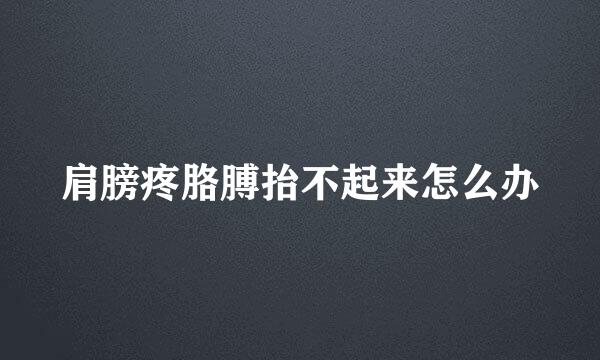 肩膀疼胳膊抬不起来怎么办