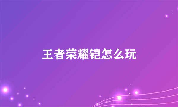 王者荣耀铠怎么玩