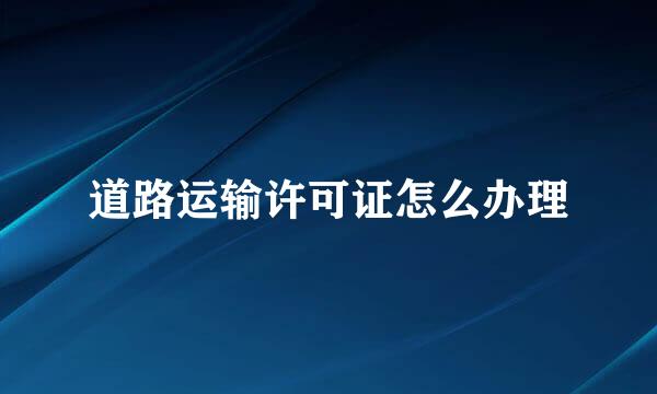 道路运输许可证怎么办理