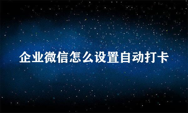 企业微信怎么设置自动打卡