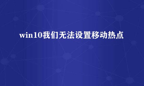 win10我们无法设置移动热点