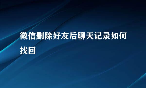 微信删除好友后聊天记录如何找回