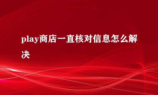 play商店一直核对信息怎么解决