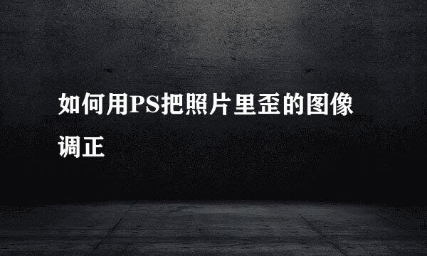 如何用PS把照片里歪的图像调正