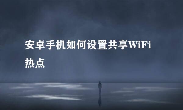 安卓手机如何设置共享WiFi热点