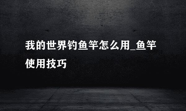 我的世界钓鱼竿怎么用_鱼竿使用技巧