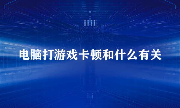 电脑打游戏卡顿和什么有关
