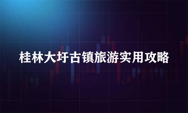 桂林大圩古镇旅游实用攻略