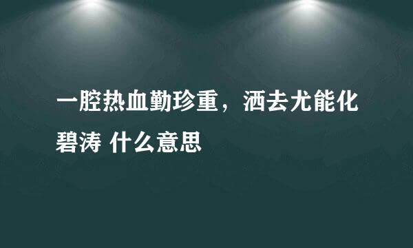 一腔热血勤珍重，洒去尤能化碧涛 什么意思
