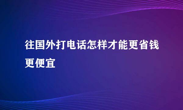 往国外打电话怎样才能更省钱更便宜