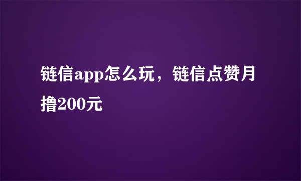 链信app怎么玩，链信点赞月撸200元