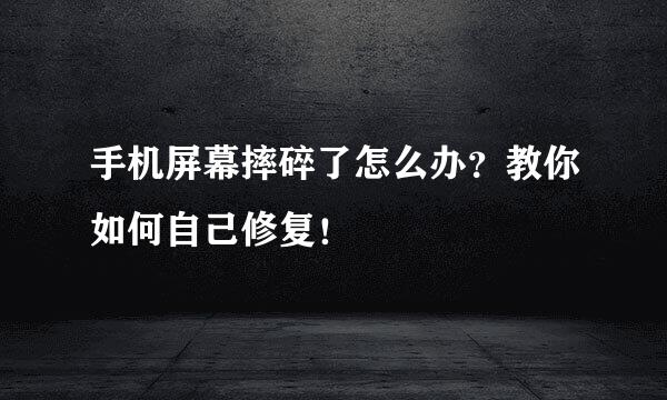 手机屏幕摔碎了怎么办？教你如何自己修复！
