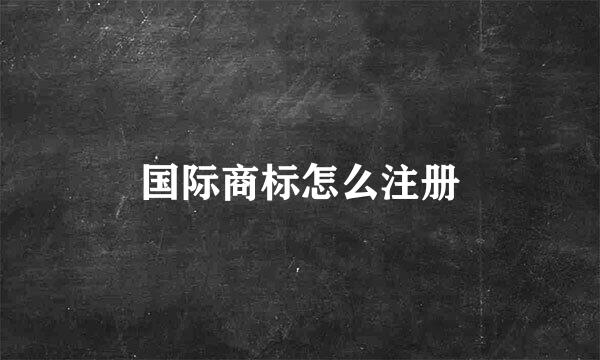 国际商标怎么注册