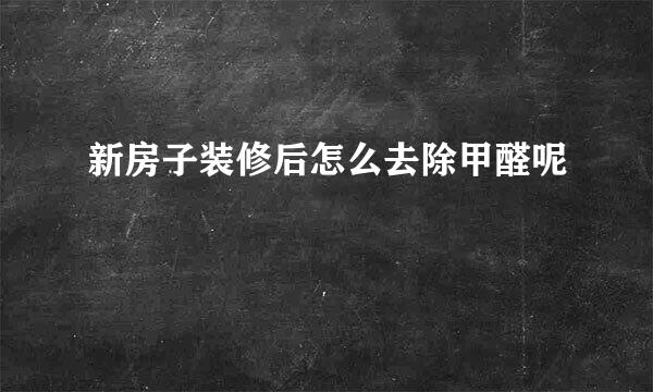 新房子装修后怎么去除甲醛呢