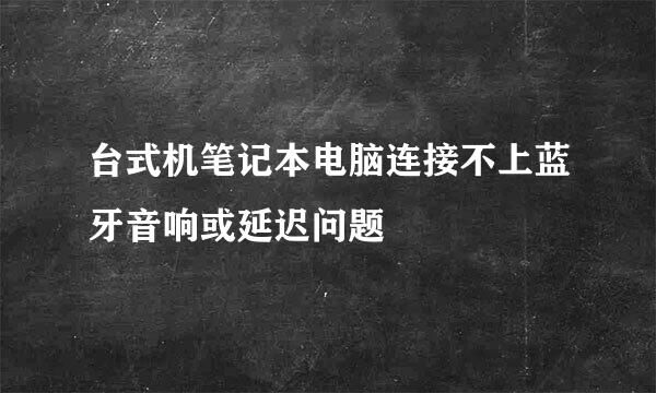 台式机笔记本电脑连接不上蓝牙音响或延迟问题