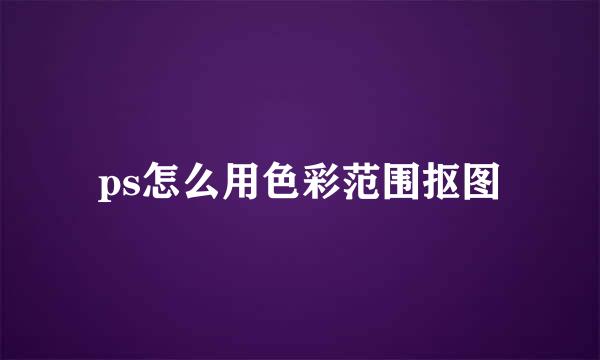 ps怎么用色彩范围抠图