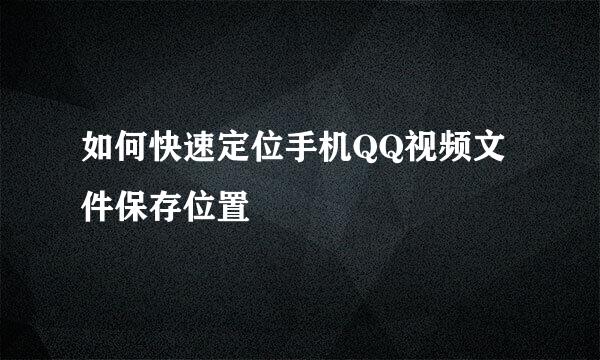 如何快速定位手机QQ视频文件保存位置
