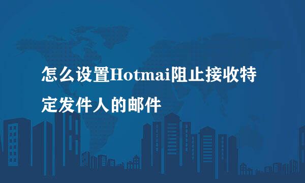怎么设置Hotmai阻止接收特定发件人的邮件