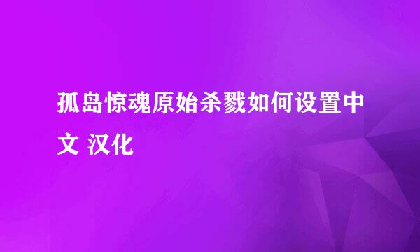 孤岛惊魂原始杀戮如何设置中文 汉化
