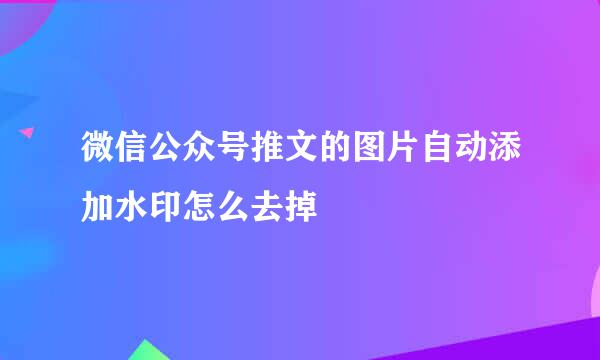 微信公众号推文的图片自动添加水印怎么去掉