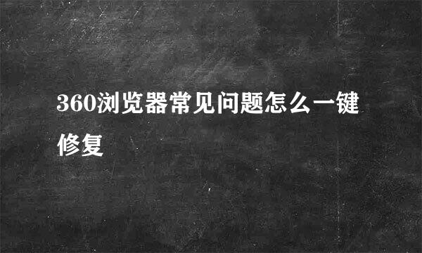 360浏览器常见问题怎么一键修复