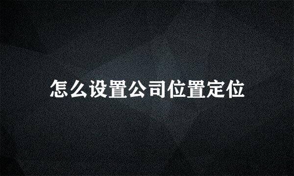 怎么设置公司位置定位