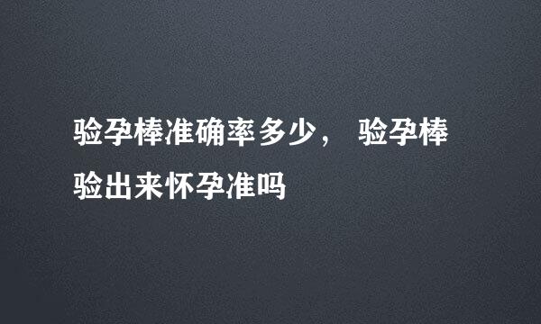 验孕棒准确率多少， 验孕棒验出来怀孕准吗