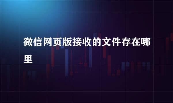 微信网页版接收的文件存在哪里