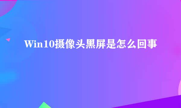 Win10摄像头黑屏是怎么回事