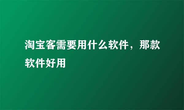 淘宝客需要用什么软件，那款软件好用